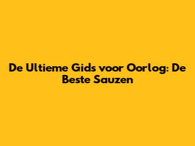 De Ultieme Gids voor Oorlog: De Beste Sauzen