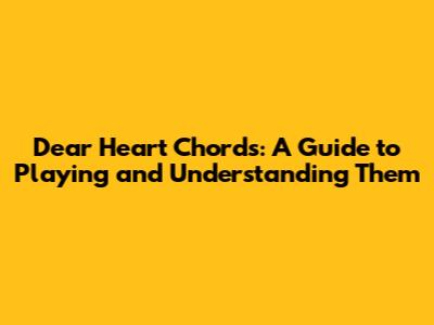 Dear Heart Chords: A Guide to Playing and Understanding Them