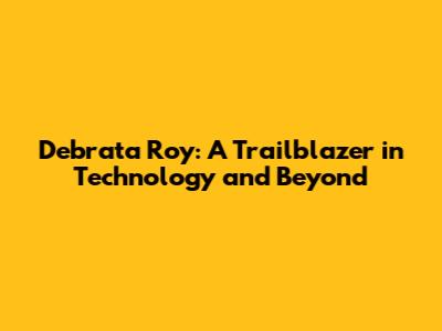 Debrata Roy: A Trailblazer in Technology and Beyond