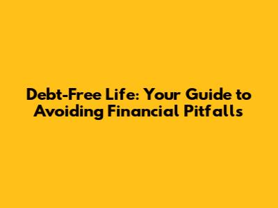 Debt-Free Life: Your Guide to Avoiding Financial Pitfalls
