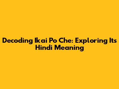 Decoding 'Ikai Po Che': Exploring Its Hindi Meaning