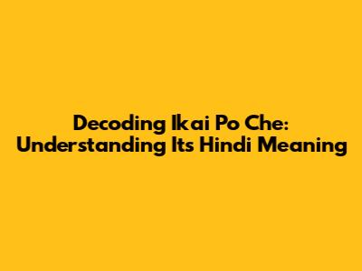 Decoding 'Ikai Po Che': Understanding Its Hindi Meaning