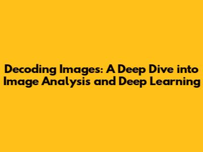 Decoding Images: A Deep Dive into Image Analysis and Deep Learning