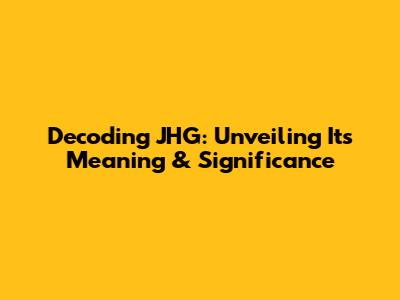 Decoding JHG: Unveiling Its Meaning & Significance