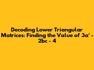 Decoding Lower Triangular Matrices: Finding the Value of 3a² - 2bc - 4