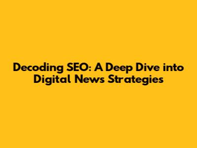 Decoding SEO: A Deep Dive into Digital News Strategies