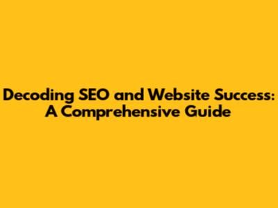 Decoding SEO and Website Success: A Comprehensive Guide