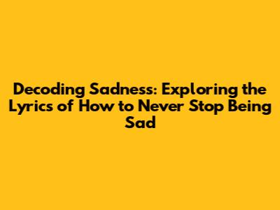 Decoding Sadness: Exploring the Lyrics of 'How to Never Stop Being Sad'