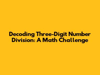 Decoding Three-Digit Number Division: A Math Challenge