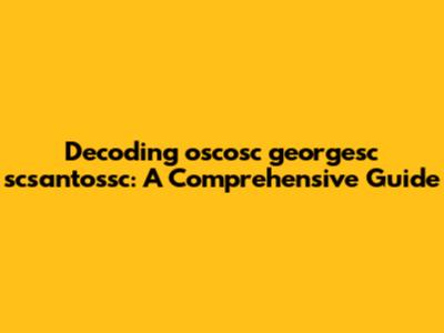 Decoding oscosc georgesc scsantossc: A Comprehensive Guide