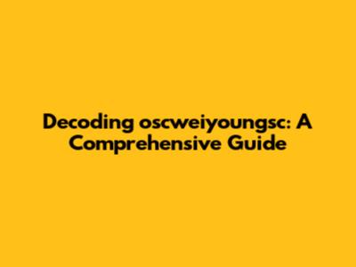 Decoding oscweiyoungsc: A Comprehensive Guide
