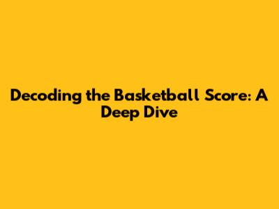 Decoding the Basketball Score: A Deep Dive