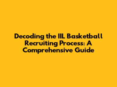 Decoding the IIL Basketball Recruiting Process: A Comprehensive Guide