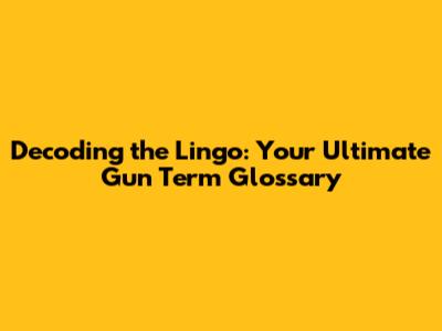 Decoding the Lingo: Your Ultimate Gun Term Glossary