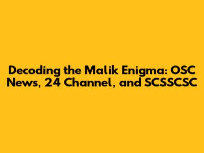 Decoding the Malik Enigma: OSC News, 24 Channel, and SCSSCSC