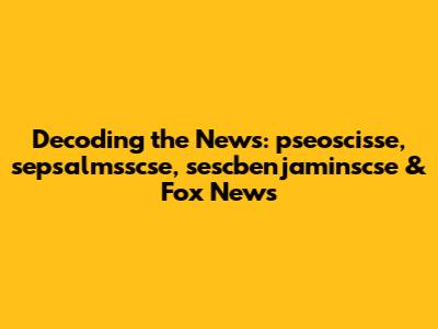 Decoding the News: pseoscisse, sepsalmsscse, sescbenjaminscse & Fox News