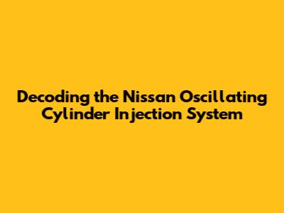 Decoding the Nissan Oscillating Cylinder Injection System