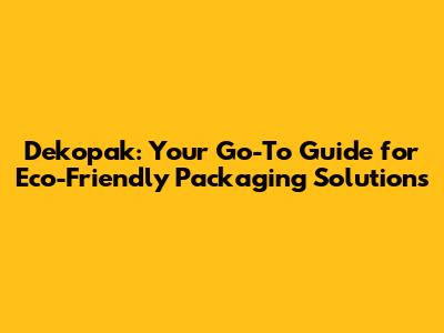 Dekopak: Your Go-To Guide for Eco-Friendly Packaging Solutions