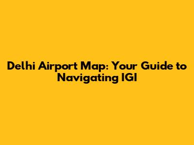 Delhi Airport Map: Your Guide to Navigating IGI