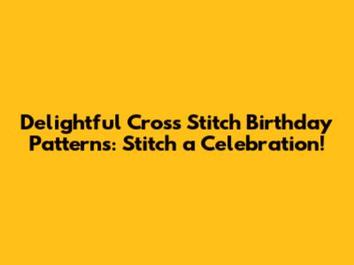 Delightful Cross Stitch Birthday Patterns: Stitch a Celebration!