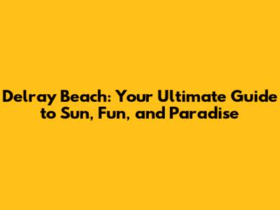 Delray Beach: Your Ultimate Guide to Sun, Fun, and Paradise
