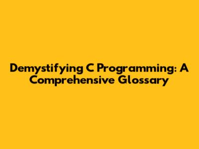 Demystifying C Programming: A Comprehensive Glossary