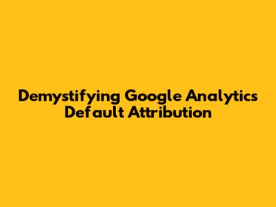 Demystifying Google Analytics Default Attribution