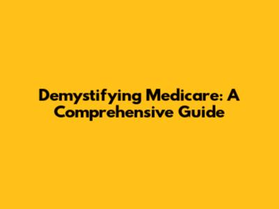 Demystifying Medicare: A Comprehensive Guide