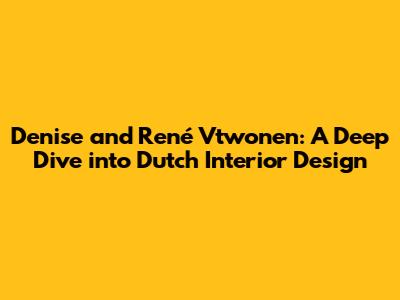 Denise and René Vtwonen: A Deep Dive into Dutch Interior Design