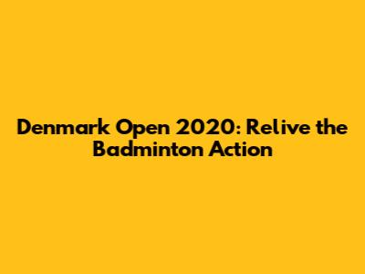 Denmark Open 2020: Relive the Badminton Action