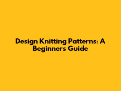 Design Knitting Patterns: A Beginner's Guide