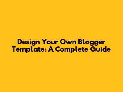Design Your Own Blogger Template: A Complete Guide