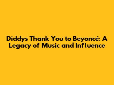 Diddy's Thank You to Beyoncé: A Legacy of Music and Influence
