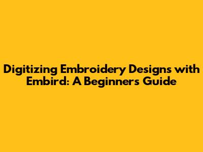 Digitizing Embroidery Designs with Embird: A Beginner's Guide