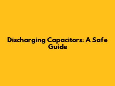 Discharging Capacitors: A Safe Guide