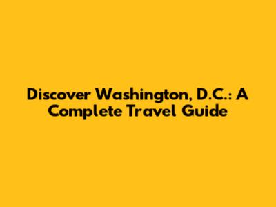 Discover Washington, D.C.: A Complete Travel Guide