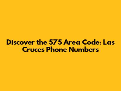 Discover the 575 Area Code: Las Cruces Phone Numbers