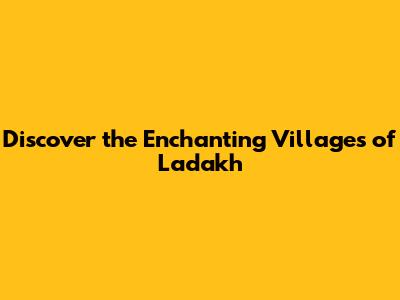 Discover the Enchanting Villages of Ladakh