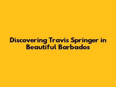 Discovering Travis Springer in Beautiful Barbados