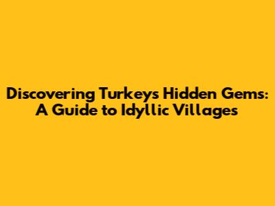 Discovering Turkey's Hidden Gems: A Guide to Idyllic Villages