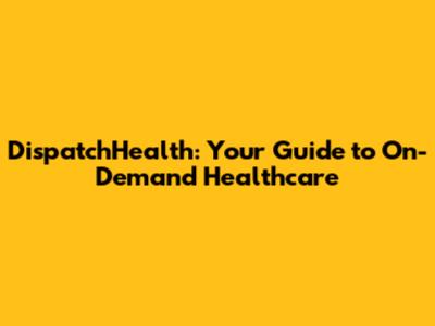 DispatchHealth: Your Guide to On-Demand Healthcare