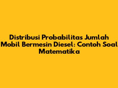 Distribusi Probabilitas Jumlah Mobil Bermesin Diesel: Contoh Soal Matematika