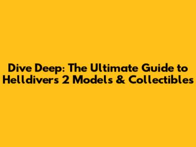 Dive Deep: The Ultimate Guide to Helldivers 2 Models & Collectibles