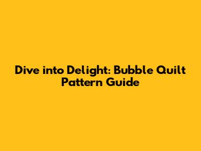 Dive into Delight: Bubble Quilt Pattern Guide