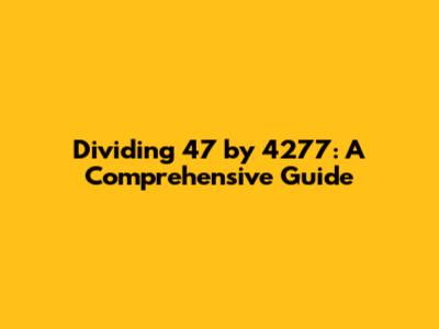 Dividing 47 by 4277: A Comprehensive Guide