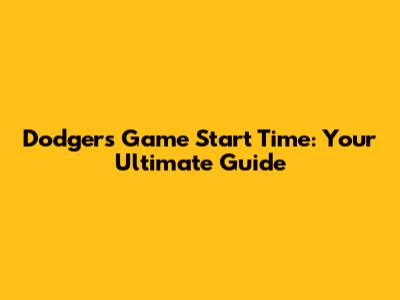 Dodgers Game Start Time: Your Ultimate Guide