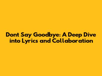 Don't Say Goodbye: A Deep Dive into Lyrics and Collaboration