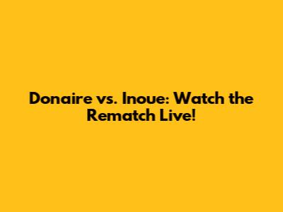 Donaire vs. Inoue: Watch the Rematch Live!