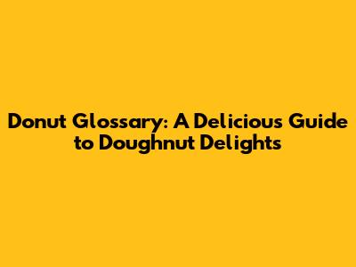 Donut Glossary: A Delicious Guide to Doughnut Delights