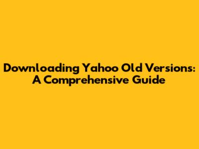 Downloading Yahoo Old Versions: A Comprehensive Guide